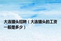 大连猎头招聘（大连猎头的工资一般是多少）