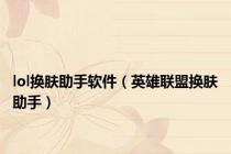 lol换肤助手软件（英雄联盟换肤助手）