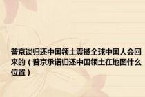 普京谈归还中国领土震撼全球中国人会回来的（普京承诺归还中国领土在地图什么位置）