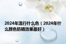 2024年流行什么色（2024年什么颜色防晒效果最好）