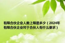 有限合伙企业人数上限是多少（2024年有限合伙企业对于合伙人有什么要求）
