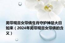 男带观音女带佛生肖守护神是大日如来（2024年男带观音女带佛的含义）