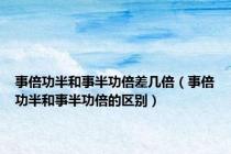 事倍功半和事半功倍差几倍（事倍功半和事半功倍的区别）