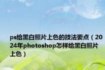 ps给黑白照片上色的技法要点（2024年photoshop怎样给黑白照片上色）