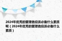 2024年优秀的管理者应该必备什么素质呢（2024年优秀的管理者应该必备什么素质）