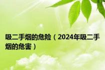 吸二手烟的危险（2024年吸二手烟的危害）