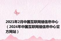 2021年2月中国互联网络信息中心（2024年中国互联网络信息中心官方网站）