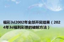 福彩3d2002年全部开奖结果（2024年3d福利彩票的破解方法）
