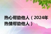 热心帮助他人（2024年热情帮助他人）