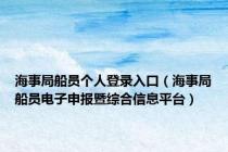 海事局船员个人登录入口（海事局船员电子申报暨综合信息平台）