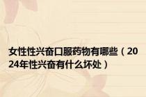 女性性兴奋口服药物有哪些（2024年性兴奋有什么坏处）