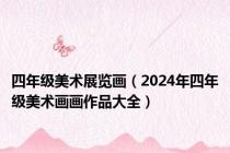 四年级美术展览画（2024年四年级美术画画作品大全）