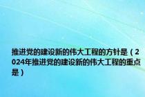 推进党的建设新的伟大工程的方针是（2024年推进党的建设新的伟大工程的重点是）
