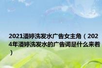 2021潘婷洗发水广告女主角（2024年潘婷洗发水的广告词是什么来着）