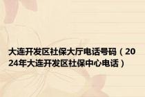 大连开发区社保大厅电话号码（2024年大连开发区社保中心电话）