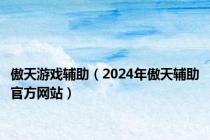 傲天游戏辅助（2024年傲天辅助官方网站）