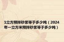 1立方预拌砂浆等于多少吨（2024年一立方米预拌砂浆等于多少吨）