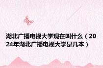 湖北广播电视大学现在叫什么（2024年湖北广播电视大学是几本）