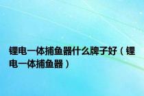 锂电一体捕鱼器什么牌子好（锂电一体捕鱼器）