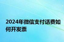 2024年微信支付话费如何开发票