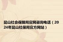 昆山社会保障局官网咨询电话（2024年昆山社保局官方网站）