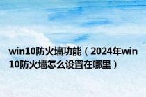 win10防火墙功能（2024年win10防火墙怎么设置在哪里）