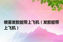 喷雾发胶能带上飞机（发胶能带上飞机）