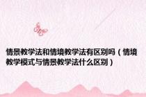 情景教学法和情境教学法有区别吗（情境教学模式与情景教学法什么区别）