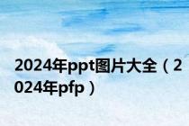 2024年ppt图片大全（2024年pfp）