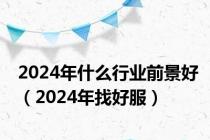 2024年什么行业前景好（2024年找好服）