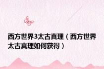 西方世界3太古真理（西方世界太古真理如何获得）
