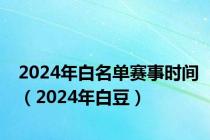 2024年白名单赛事时间（2024年白豆）