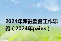2024年派驻监督工作思路（2024年pains）