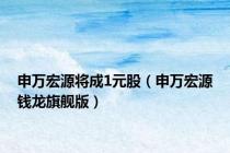 申万宏源将成1元股（申万宏源钱龙旗舰版）