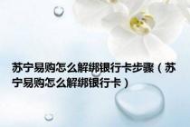 苏宁易购怎么解绑银行卡步骤（苏宁易购怎么解绑银行卡）