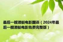 最后一艘潜艇电影国语（2024年最后一艘潜艇电影免费完整版）