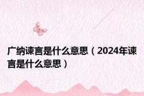 广纳谏言是什么意思（2024年谏言是什么意思）