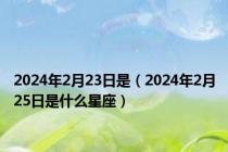 2024年2月23日是（2024年2月25日是什么星座）