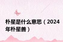 朴星是什么意思（2024年朴星善）