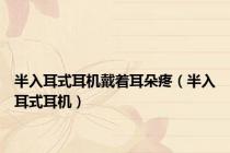 半入耳式耳机戴着耳朵疼（半入耳式耳机）