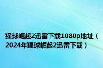 猩球崛起2迅雷下载1080p地址（2024年猩球崛起2迅雷下载）