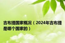 吉布提国家概况（2024年吉布提是哪个国家的）