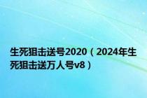 生死狙击送号2020（2024年生死狙击送万人号v8）