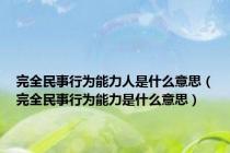 完全民事行为能力人是什么意思（完全民事行为能力是什么意思）