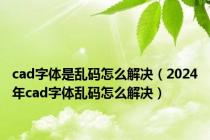 cad字体是乱码怎么解决（2024年cad字体乱码怎么解决）