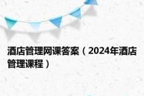 酒店管理网课答案（2024年酒店管理课程）