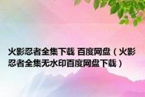 火影忍者全集下载 百度网盘（火影忍者全集无水印百度网盘下载）