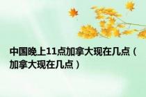 中国晚上11点加拿大现在几点（加拿大现在几点）
