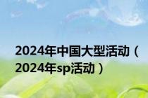 2024年中国大型活动（2024年sp活动）