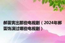 郝蕾寅出那些电视剧（2024年郝蕾饰演过哪些电视剧）